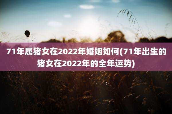 71年属猪女在2022年婚姻如何(71年出生的猪女在2022年的全年运势)
