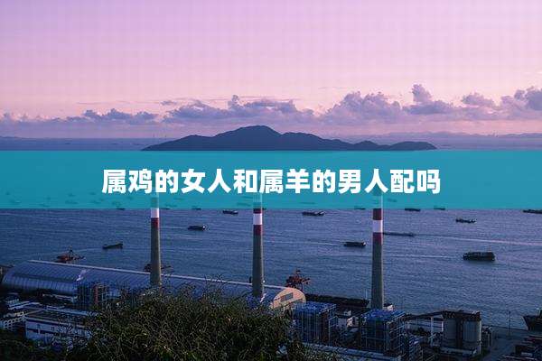 属鸡的女人和属羊的男人配吗