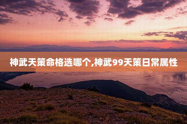 神武天策命格选哪个,神武99天策日常属性