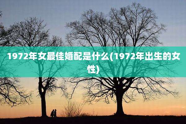 1972年女最佳婚配是什么(1972年出生的女性)