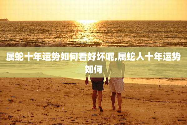 属蛇十年运势如何看好坏呢,属蛇人十年运势如何