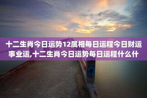 十二生肖今日运势12属相每日运程今日财运事业运,十二生肖今日运势每日运程什么什