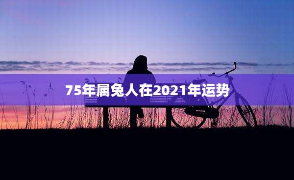 75年属兔人在2021年运势