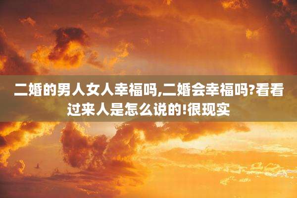 二婚的男人女人幸福吗,二婚会幸福吗?看看过来人是怎么说的!很现实
