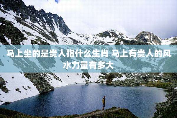 马上坐的是贵人指什么生肖 马上有贵人的风水力量有多大