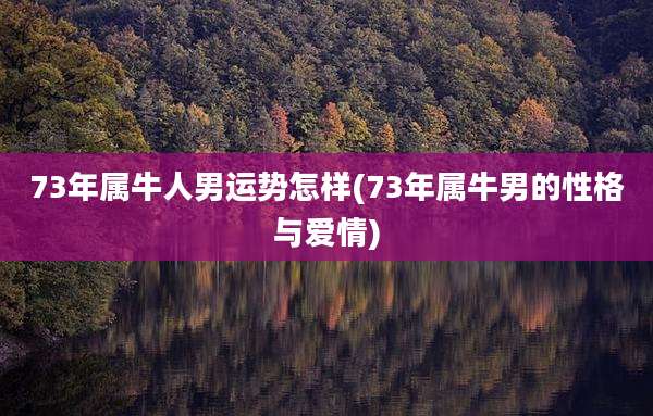 73年属牛人男运势怎样(73年属牛男的性格与爱情)