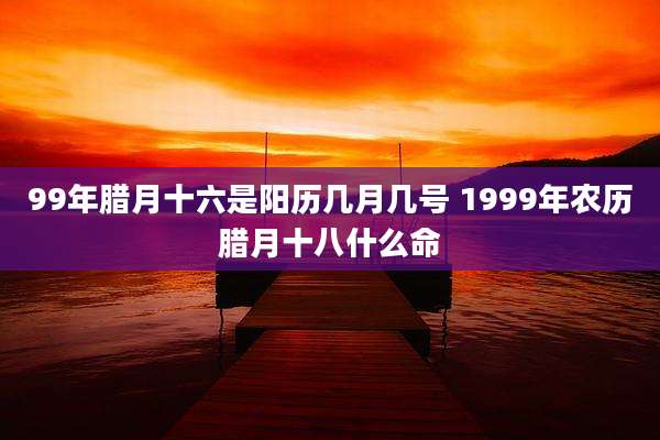 99年腊月十六是阳历几月几号 1999年农历腊月十八什么命