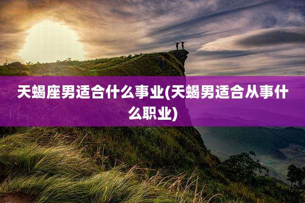 天蝎座男适合什么事业(天蝎男适合从事什么职业)