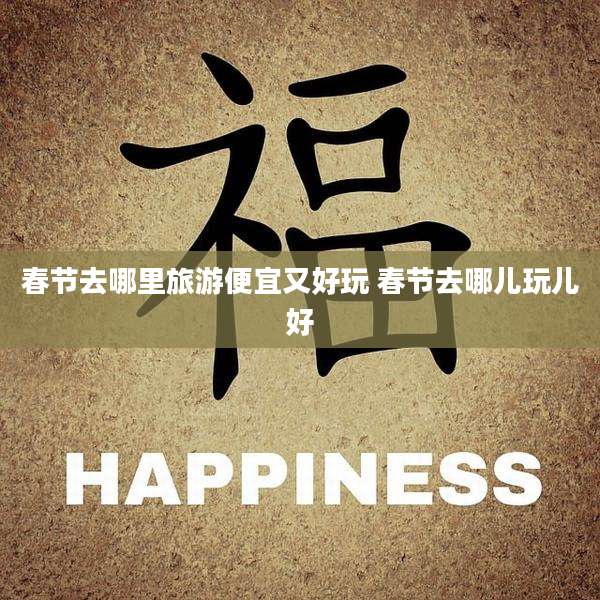 春节去哪里旅游便宜又好玩 春节去哪儿玩儿好