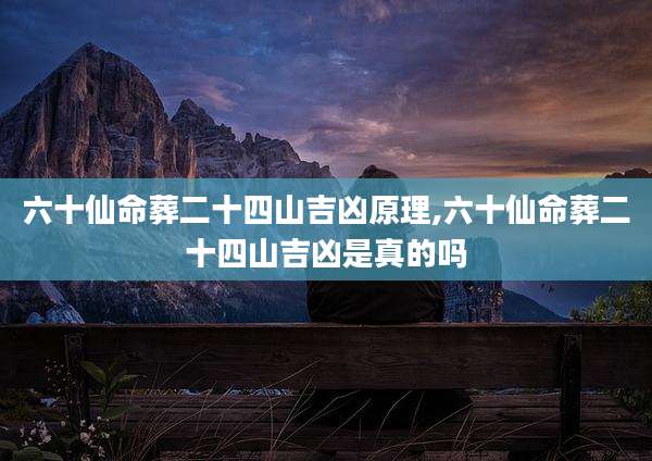 六十仙命葬二十四山吉凶原理,六十仙命葬二十四山吉凶是真的吗