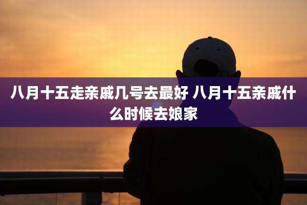 八月十五走亲戚几号去最好 八月十五亲戚什么时候去娘家