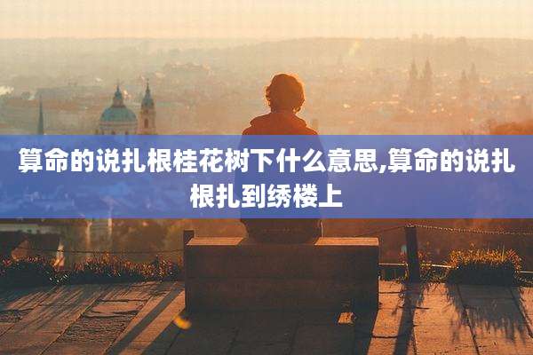 算命的说扎根桂花树下什么意思,算命的说扎根扎到绣楼上