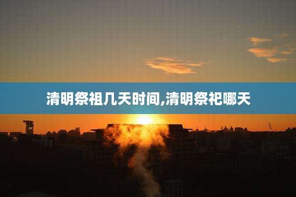 清明祭祖几天时间,清明祭祀哪天
