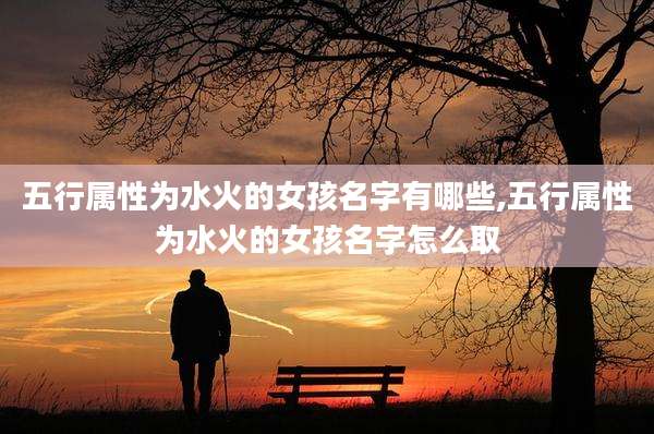 五行属性为水火的女孩名字有哪些,五行属性为水火的女孩名字怎么取
