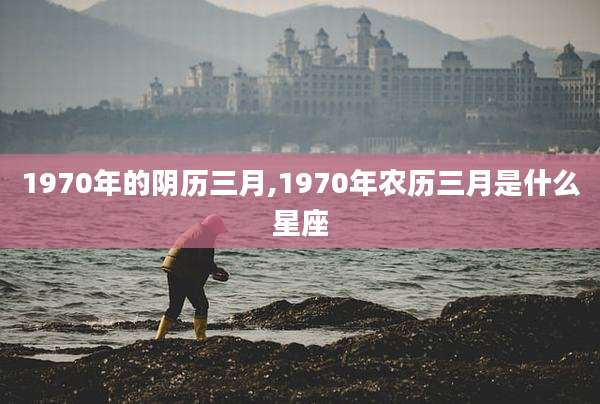 1970年的阴历三月,1970年农历三月是什么星座