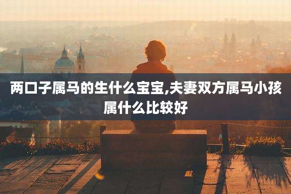 两口子属马的生什么宝宝,夫妻双方属马小孩属什么比较好