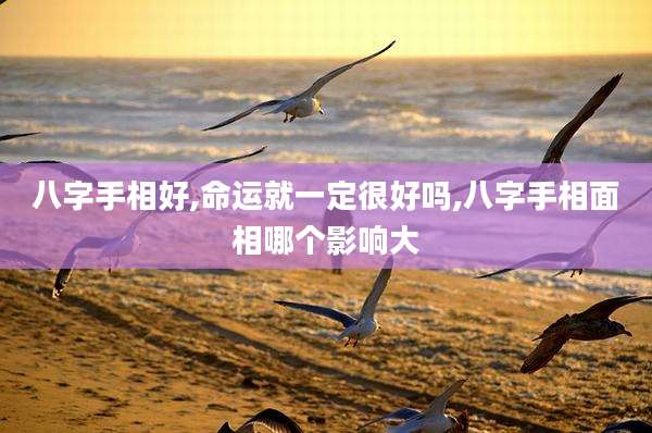 八字手相好,命运就一定很好吗,八字手相面相哪个影响大