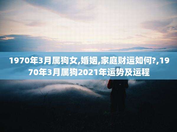 1970年3月属狗女,婚姻,家庭财运如何?,1970年3月属狗2021年运势及运程
