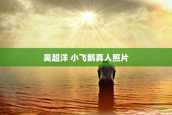 吴超洋 小飞鹅真人照片