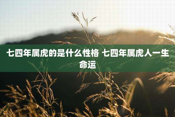 七四年属虎的是什么性格 七四年属虎人一生命运