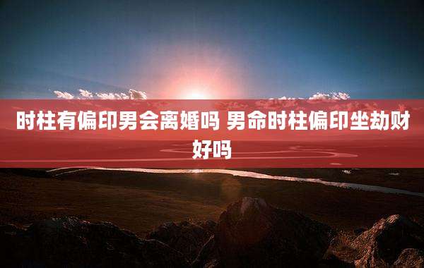 时柱有偏印男会离婚吗 男命时柱偏印坐劫财好吗