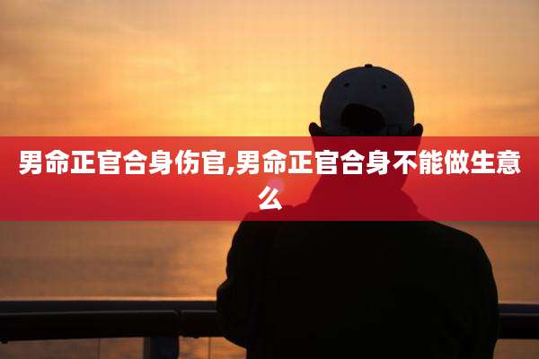男命正官合身伤官,男命正官合身不能做生意么