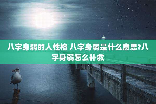 八字身弱的人性格 八字身弱是什么意思?八字身弱怎么补救