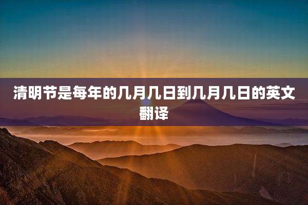 清明节是每年的几月几日到几月几日的英文翻译