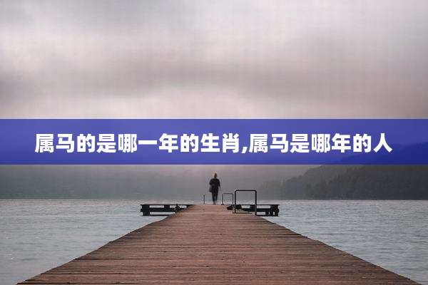 属马的是哪一年的生肖,属马是哪年的人