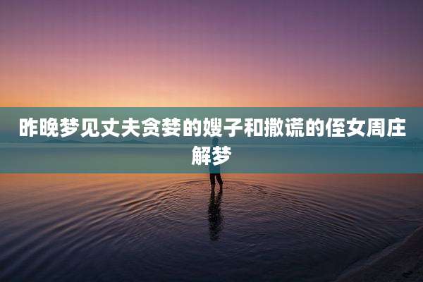 昨晚梦见丈夫贪婪的嫂子和撒谎的侄女周庄解梦