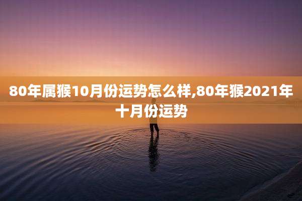 80年属猴10月份运势怎么样,80年猴2021年十月份运势