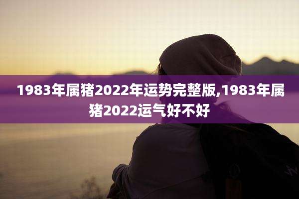 1983年属猪2022年运势完整版,1983年属猪2022运气好不好