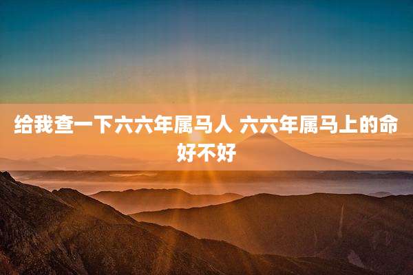 给我查一下六六年属马人 六六年属马上的命好不好