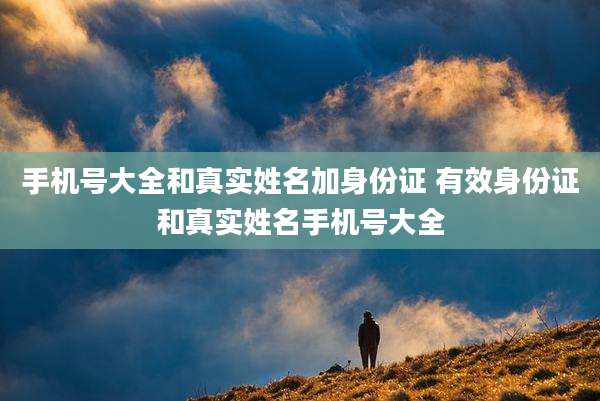 手机号大全和真实姓名加身份证 有效身份证和真实姓名手机号大全