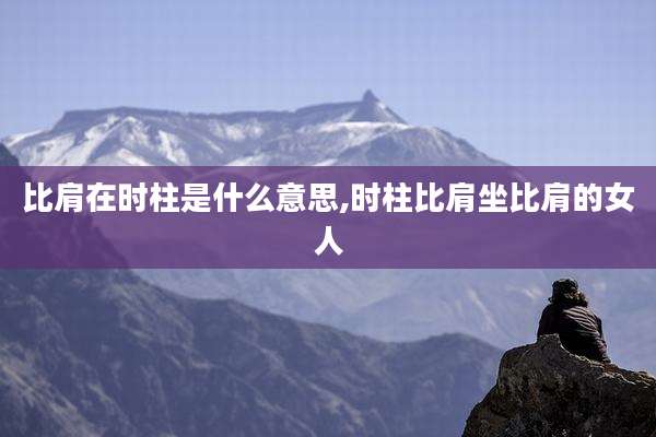 比肩在时柱是什么意思,时柱比肩坐比肩的女人
