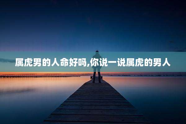 属虎男的人命好吗,你说一说属虎的男人