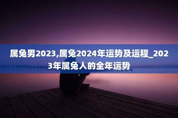 属兔男2023,属兔2024年运势及运程_2023年属兔人的全年运势