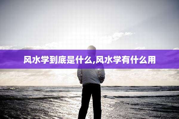 风水学到底是什么,风水学有什么用