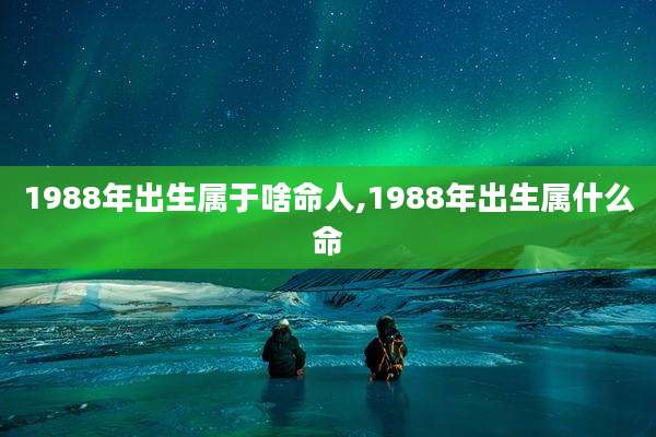 1988年出生属于啥命人,1988年出生属什么命