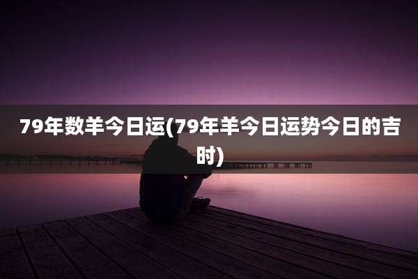 79年数羊今日运(79年羊今日运势今日的吉时)