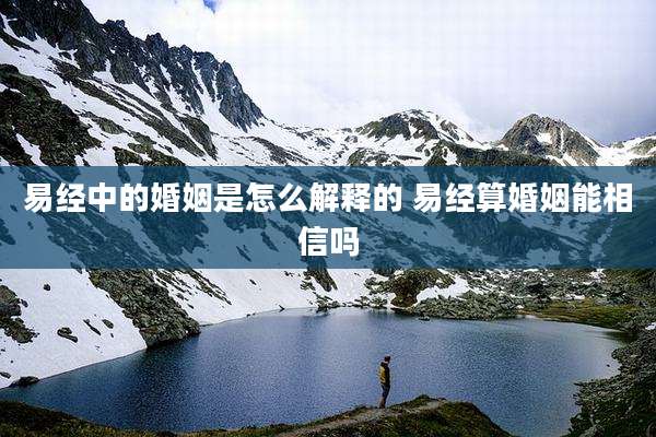 易经中的婚姻是怎么解释的 易经算婚姻能相信吗