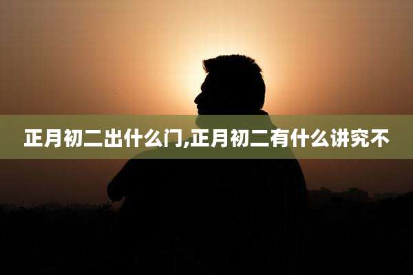 正月初二出什么门,正月初二有什么讲究不