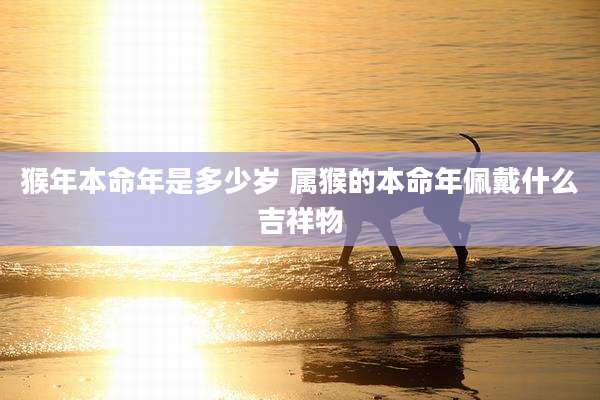 猴年本命年是多少岁 属猴的本命年佩戴什么吉祥物