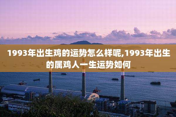 1993年出生鸡的运势怎么样呢,1993年出生的属鸡人一生运势如何