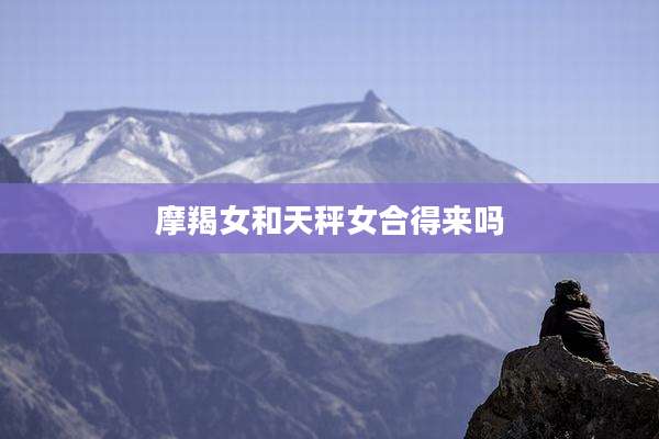 摩羯女和天秤女合得来吗