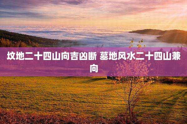 坟地二十四山向吉凶断 墓地风水二十四山兼向