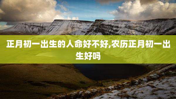 正月初一出生的人命好不好,农历正月初一出生好吗