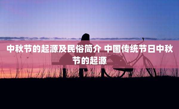 中秋节的起源及民俗简介 中国传统节日中秋节的起源
