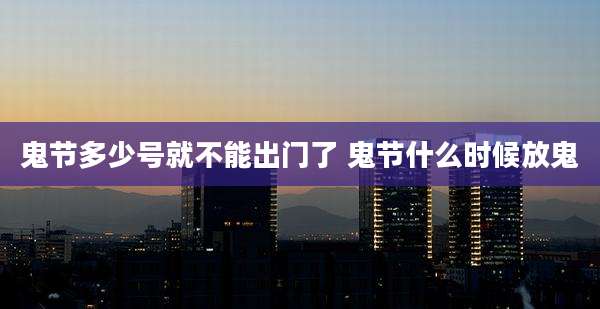 鬼节多少号就不能出门了 鬼节什么时候放鬼