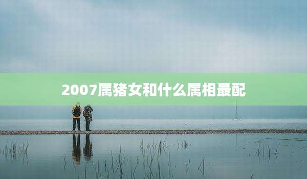2007属猪女和什么属相最配